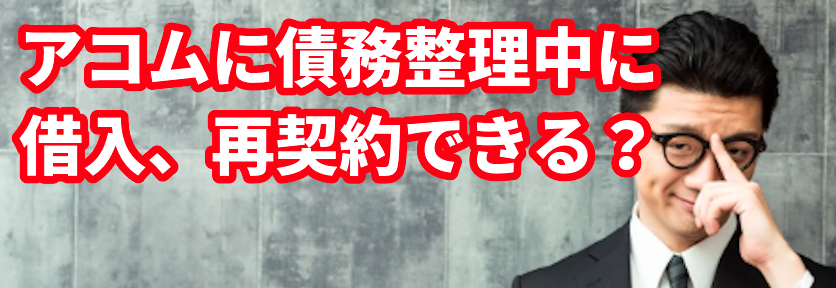 アコムに債務整理中に借入、再契約できる?