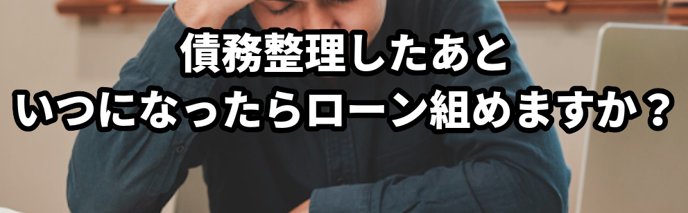 債務整理したあといつになったらローン組めますか?