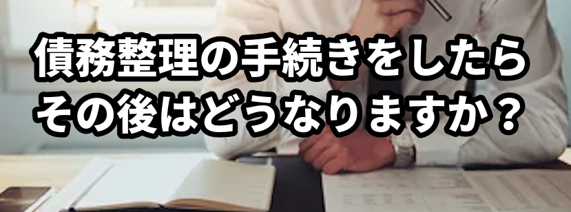 債務整理の手続きをしたら、その後はどうなりますか?
