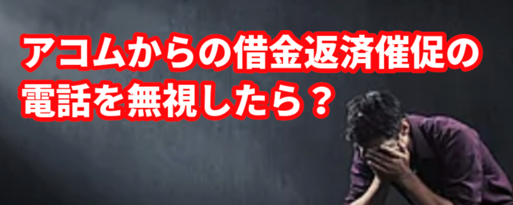 アコムからの借金返済催促の電話を無視したら?