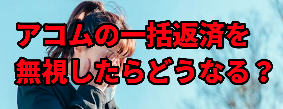 アコムの一括返済を無視したらどうなる?