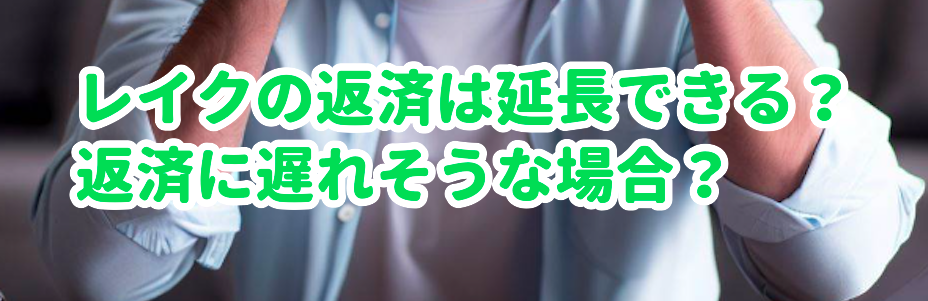 レイクの返済は延長できる?返済に遅れそうな場合?