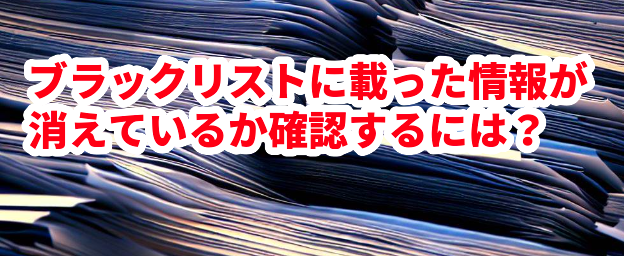 ブラックリストに載った情報が消えているか確認するには?