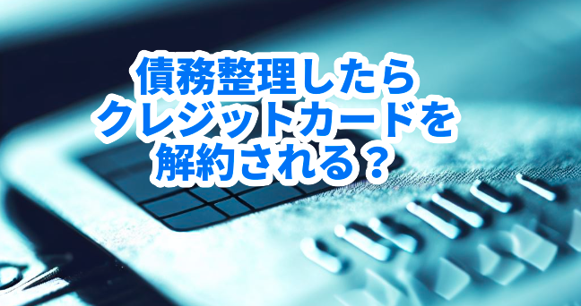 債務整理したらクレジットカードを解約される?