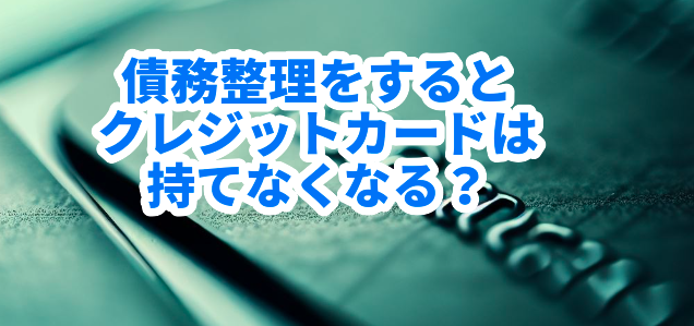 債務整理をするとクレジットカードは持てなくなる?