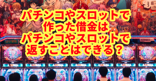 パチンコやスロットで作った借金はパチンコやスロットで返すことはできる?