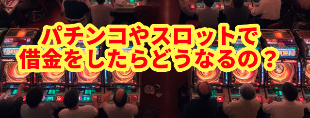 パチンコやスロットで借金をしたらどうなるの?