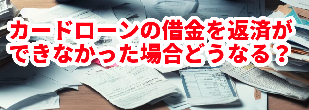 カードローンの借金を返済ができなかった場合どうなる?