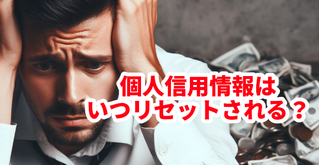 個人信用情報はいつリセットされる?